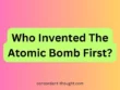 Who Invented The Atomic Bomb First